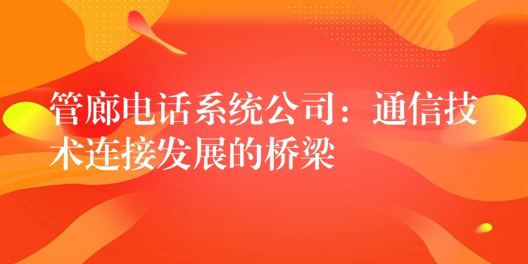  管廊電話系統(tǒng)公司：通信技術連接發(fā)展的橋梁