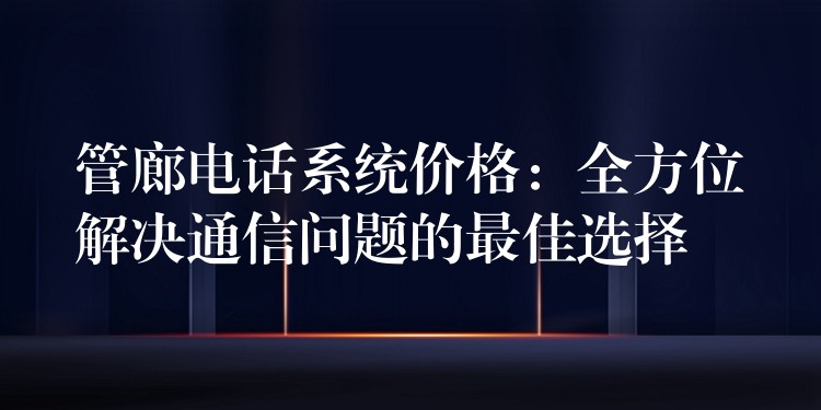  管廊電話系統(tǒng)價格：全方位解決通信問題的最佳選擇