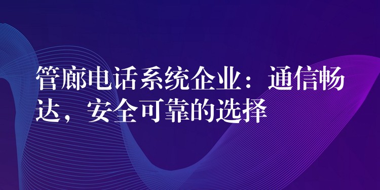  管廊電話系統(tǒng)企業(yè)：通信暢達(dá)，安全可靠的選擇