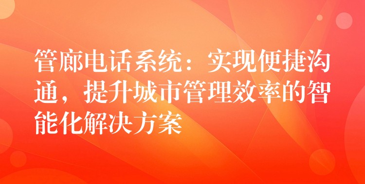  管廊電話系統：實現便捷溝通，提升城市管理效率的智能化解決方案