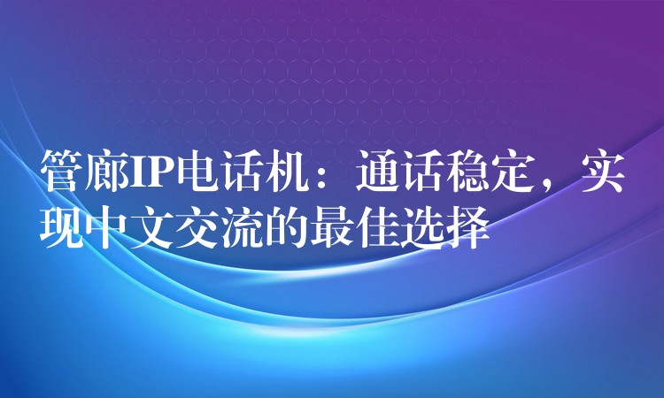 管廊IP電話機(jī)：通話穩(wěn)定，實(shí)現(xiàn)中文交流的最佳選擇