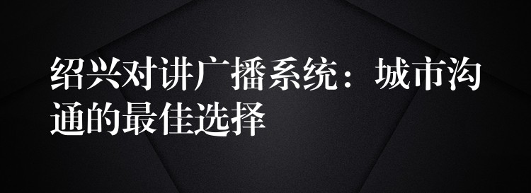  紹興對講廣播系統(tǒng)：城市溝通的最佳選擇