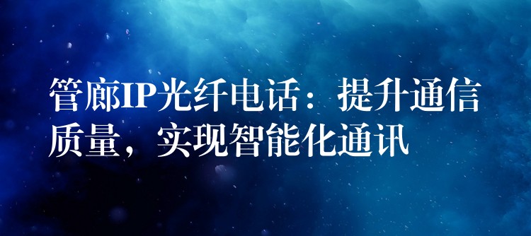 管廊IP光纖電話：提升通信質(zhì)量，實(shí)現(xiàn)智能化通訊