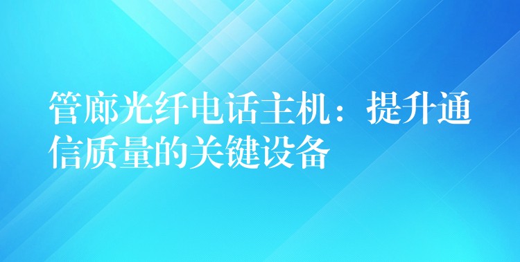  管廊光纖電話主機(jī)：提升通信質(zhì)量的關(guān)鍵設(shè)備