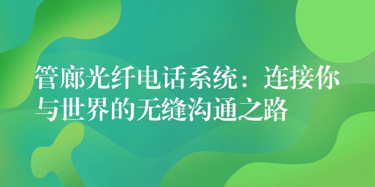  管廊光纖電話系統(tǒng)：連接你與世界的無縫溝通之路