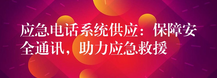  應(yīng)急電話系統(tǒng)供應(yīng)：保障安全通訊，助力應(yīng)急救援