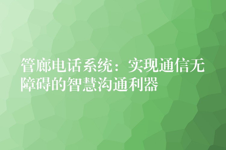  管廊電話系統(tǒng)：實(shí)現(xiàn)通信無障礙的智慧溝通利器