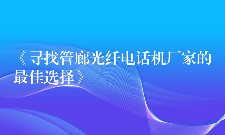  《尋找管廊光纖電話機(jī)廠家的最佳選擇》