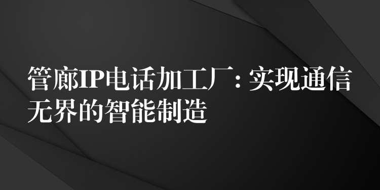  管廊IP電話加工廠: 實(shí)現(xiàn)通信無界的智能制造