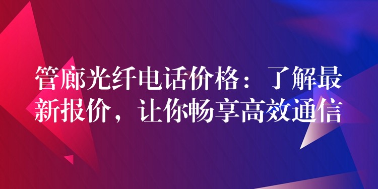  管廊光纖電話價(jià)格：了解最新報(bào)價(jià)，讓你暢享高效通信