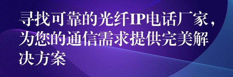  尋找可靠的光纖IP電話廠家，為您的通信需求提供完美解決方案