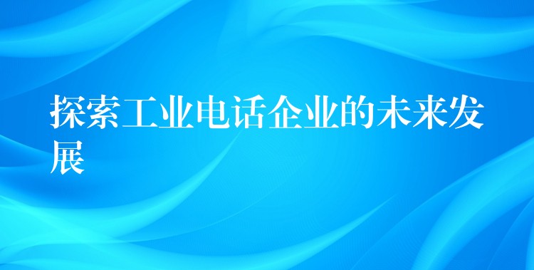  探索工業(yè)電話企業(yè)的未來發(fā)展