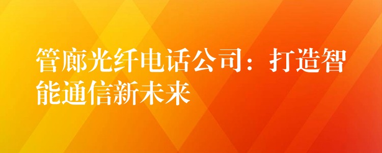  管廊光纖電話公司：打造智能通信新未來