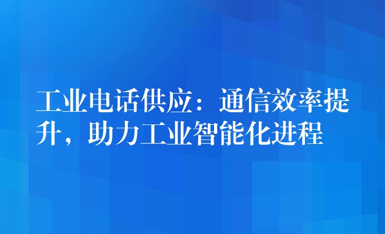  工業(yè)電話供應(yīng)：通信效率提升，助力工業(yè)智能化進程