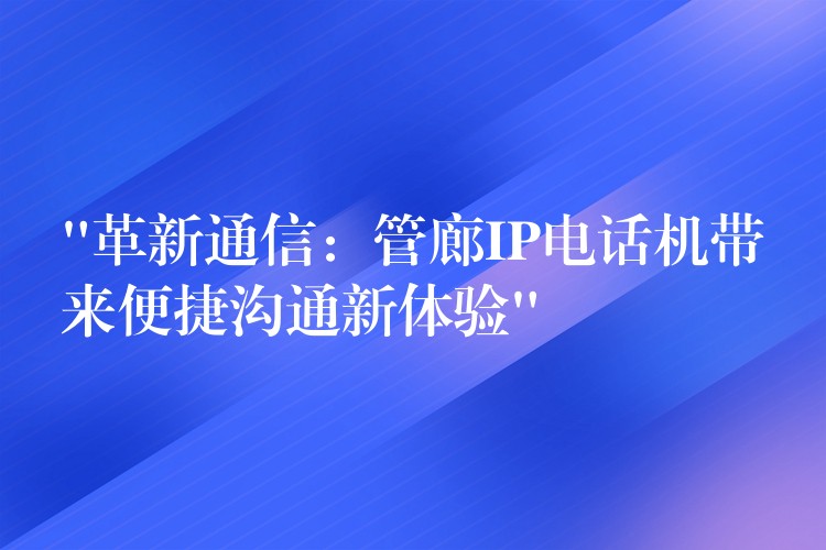  “革新通信：管廊IP電話機帶來便捷溝通新體驗”