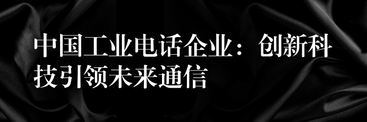  中國工業(yè)電話企業(yè)：創(chuàng)新科技引領未來通信