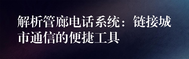  解析管廊電話系統(tǒng)：鏈接城市通信的便捷工具