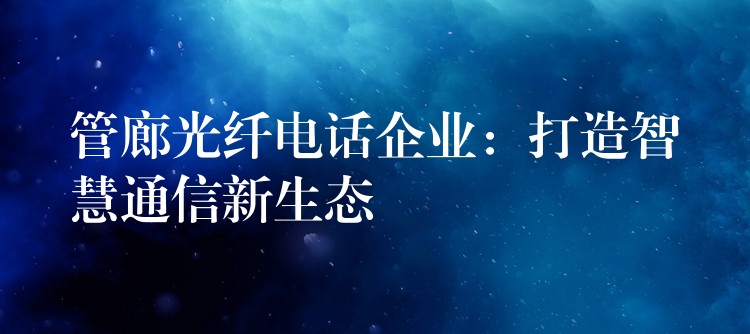  管廊光纖電話企業(yè)：打造智慧通信新生態(tài)