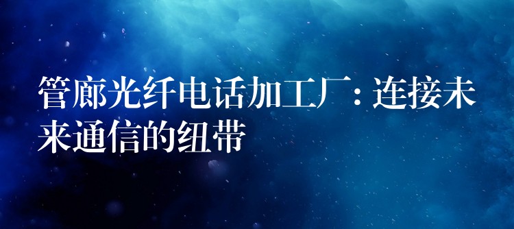  管廊光纖電話加工廠: 連接未來通信的紐帶