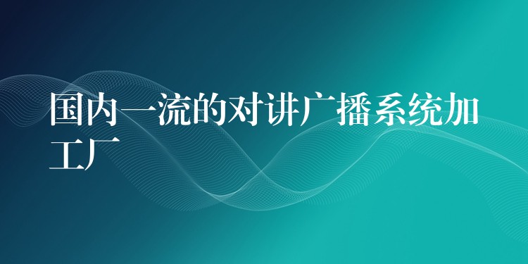  國(guó)內(nèi)一流的對(duì)講廣播系統(tǒng)加工廠