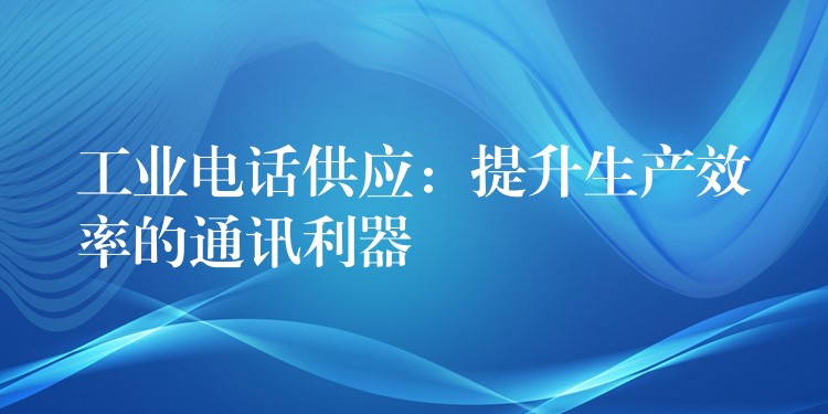  工業(yè)電話供應：提升生產(chǎn)效率的通訊利器