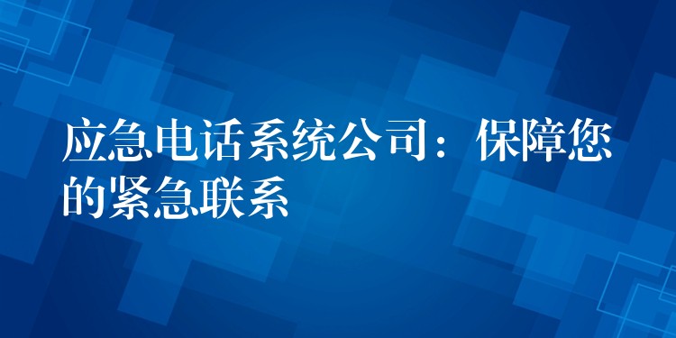  應急電話系統(tǒng)公司：保障您的緊急聯(lián)系