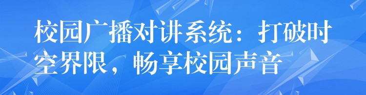  校園廣播對(duì)講系統(tǒng)：打破時(shí)空界限，暢享校園聲音