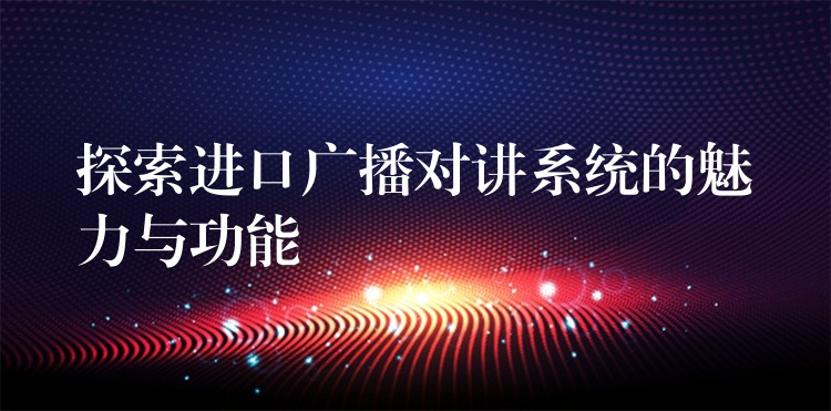  探索進口廣播對講系統(tǒng)的魅力與功能