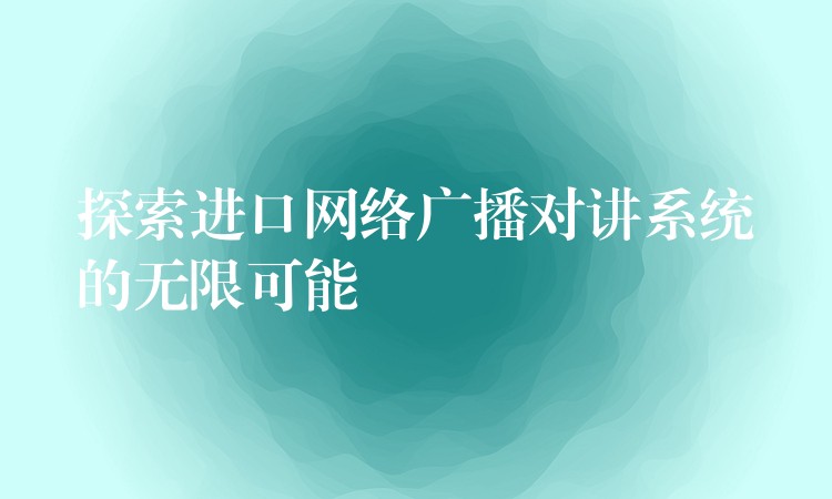 探索進(jìn)口網(wǎng)絡(luò)廣播對(duì)講系統(tǒng)的無(wú)限可能