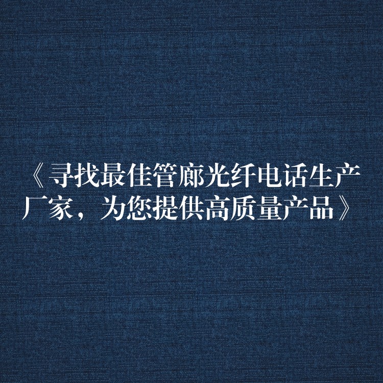 《尋找最佳管廊光纖電話生產(chǎn)廠家，為您提供高質(zhì)量產(chǎn)品》