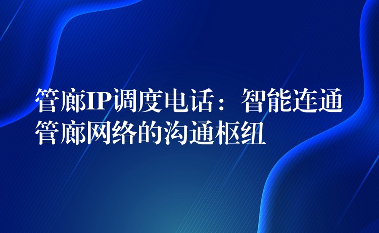  管廊IP調(diào)度電話：智能連通管廊網(wǎng)絡(luò)的溝通樞紐