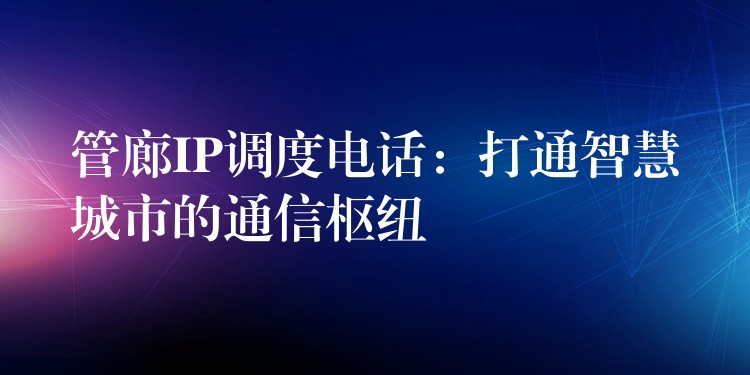  管廊IP調(diào)度電話：打通智慧城市的通信樞紐