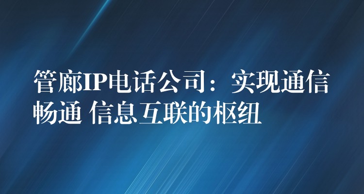  管廊IP電話公司：實現(xiàn)通信暢通 信息互聯(lián)的樞紐