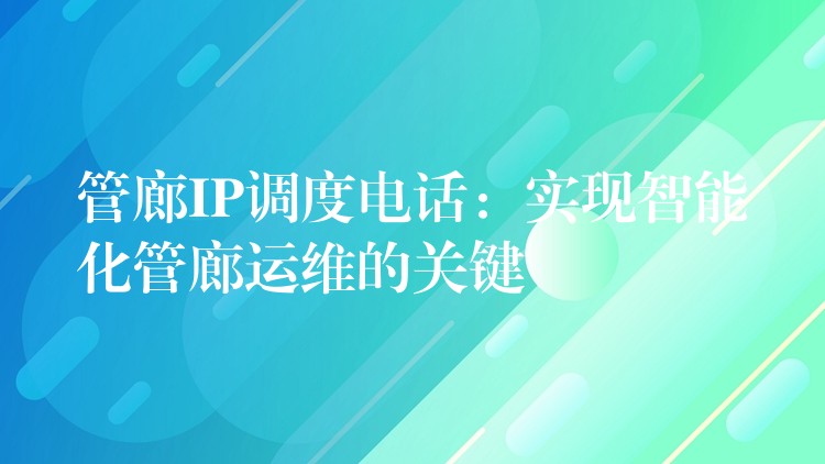  管廊IP調度電話：實現(xiàn)智能化管廊運維的關鍵