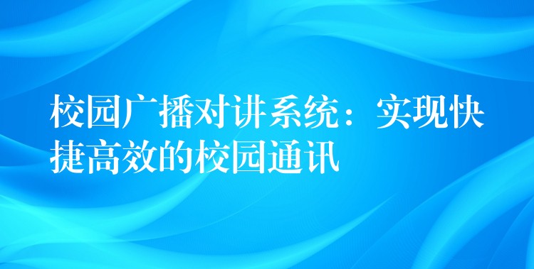  校園廣播對(duì)講系統(tǒng)：實(shí)現(xiàn)快捷高效的校園通訊