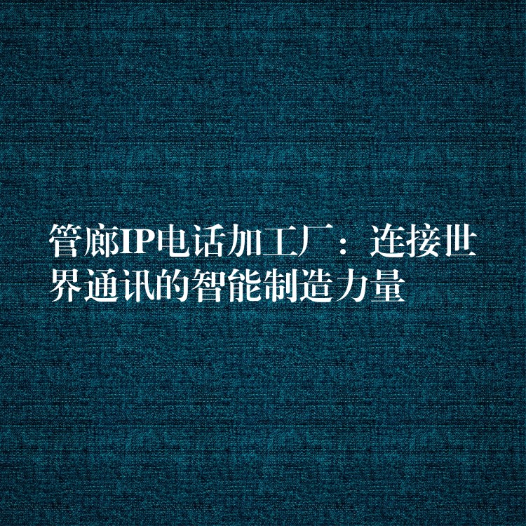 管廊IP電話加工廠：連接世界通訊的智能制造力量