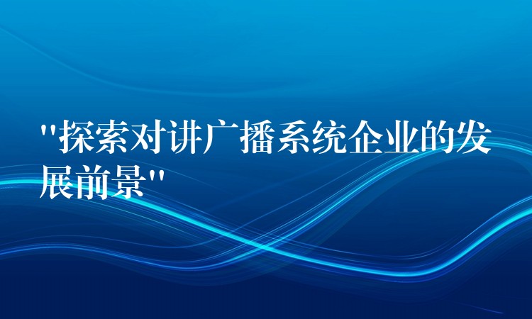  “探索對講廣播系統(tǒng)企業(yè)的發(fā)展前景”