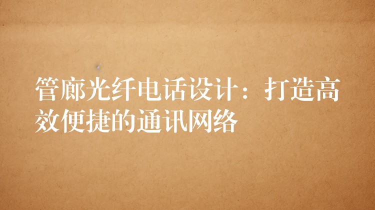 管廊光纖電話設(shè)計(jì)：打造高效便捷的通訊網(wǎng)絡(luò)