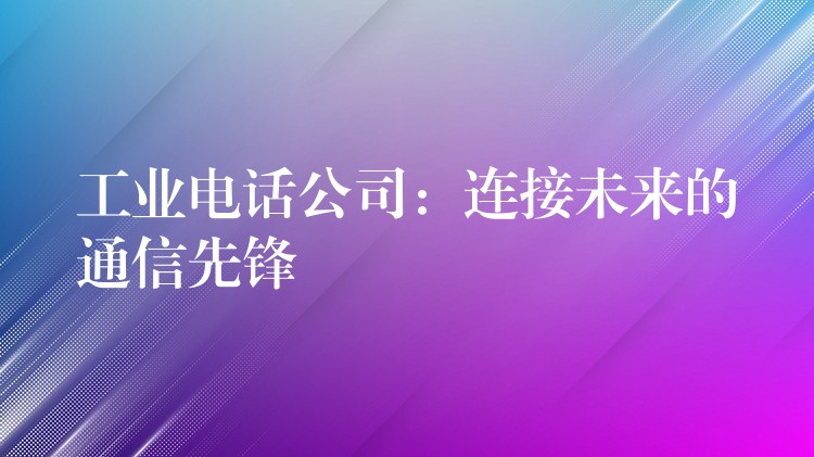  工業(yè)電話公司：連接未來的通信先鋒