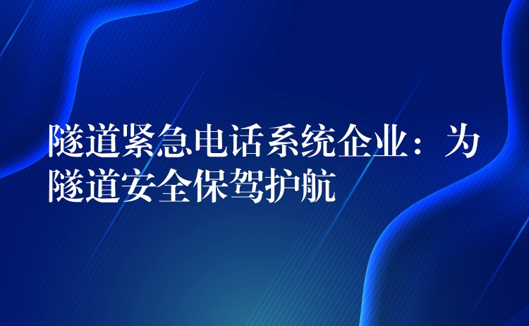  隧道緊急電話系統(tǒng)企業(yè)：為隧道安全保駕護(hù)航