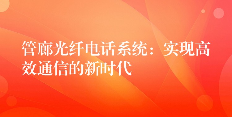  管廊光纖電話系統(tǒng)：實(shí)現(xiàn)高效通信的新時(shí)代