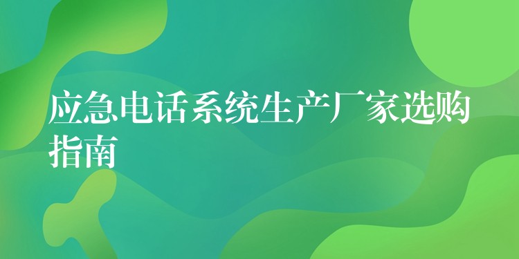  應(yīng)急電話系統(tǒng)生產(chǎn)廠家選購指南