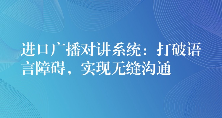 進口廣播對講系統(tǒng)：打破語言障礙，實現(xiàn)無縫溝通