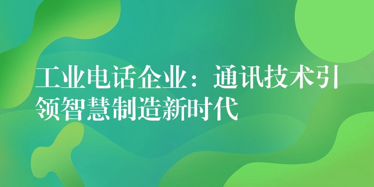  工業(yè)電話企業(yè)：通訊技術(shù)引領(lǐng)智慧制造新時(shí)代