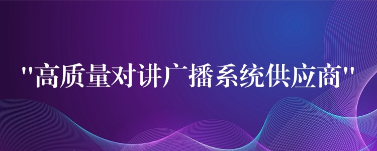  “高質(zhì)量對講廣播系統(tǒng)供應(yīng)商”