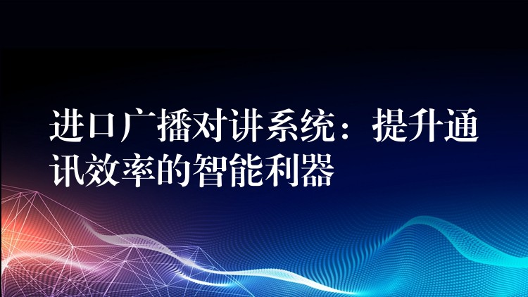  進(jìn)口廣播對講系統(tǒng)：提升通訊效率的智能利器