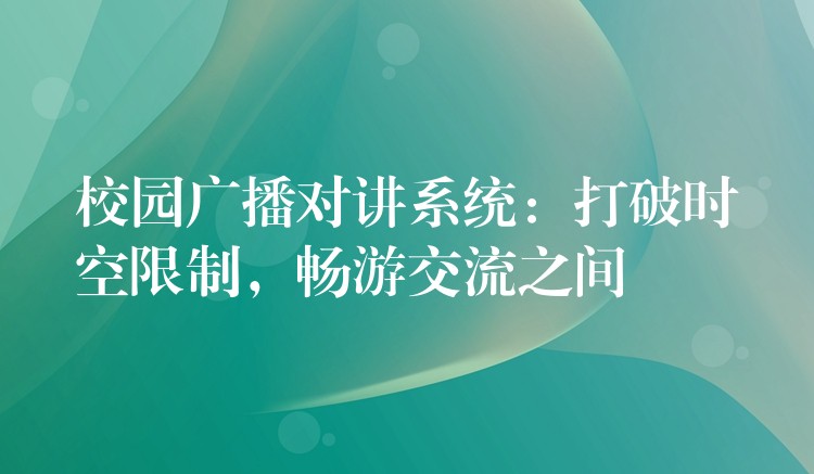  校園廣播對講系統(tǒng)：打破時空限制，暢游交流之間