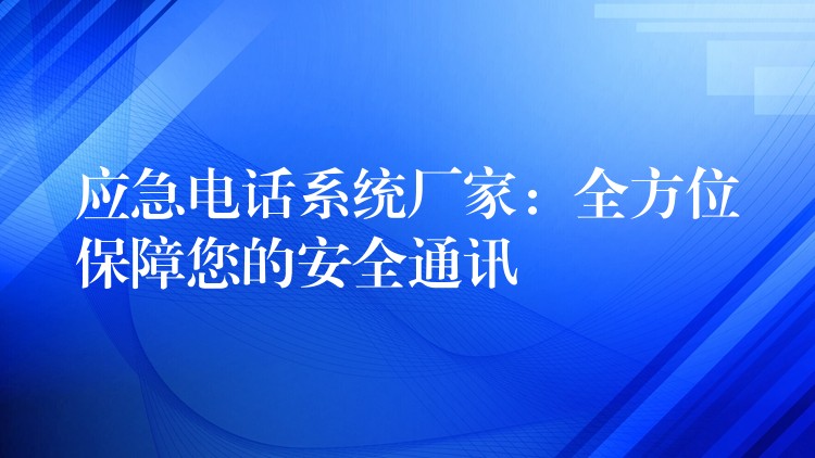  應(yīng)急電話系統(tǒng)廠家：全方位保障您的安全通訊