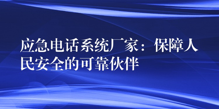  應(yīng)急電話系統(tǒng)廠家：保障人民安全的可靠伙伴