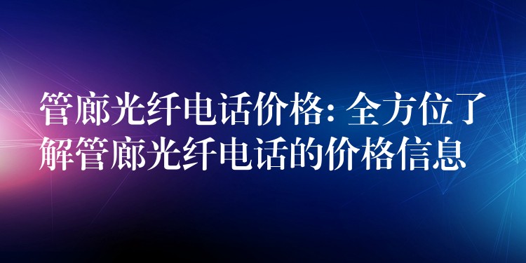  管廊光纖電話價格: 全方位了解管廊光纖電話的價格信息